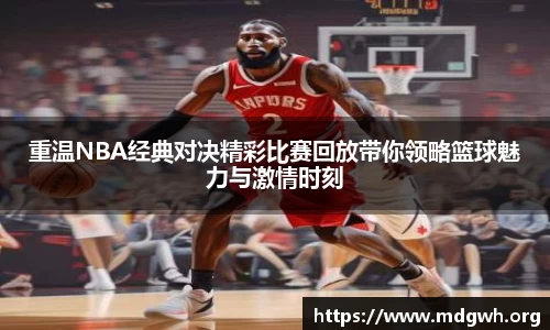 重温NBA经典对决精彩比赛回放带你领略篮球魅力与激情时刻