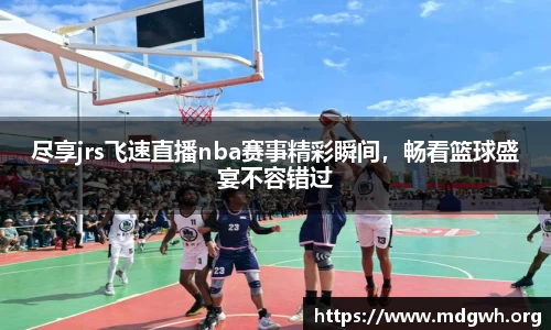 尽享jrs飞速直播nba赛事精彩瞬间，畅看篮球盛宴不容错过